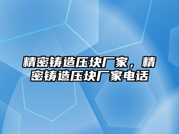 精密鑄造壓塊廠家，精密鑄造壓塊廠家電話