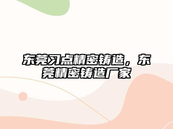 東莞習點精密鑄造，東莞精密鑄造廠家