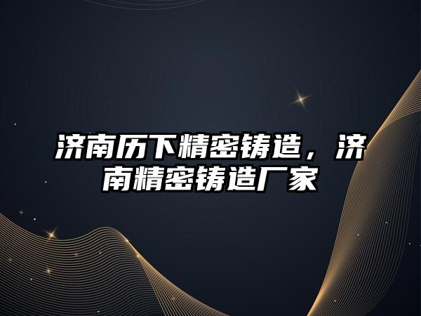 濟(jì)南歷下精密鑄造，濟(jì)南精密鑄造廠家