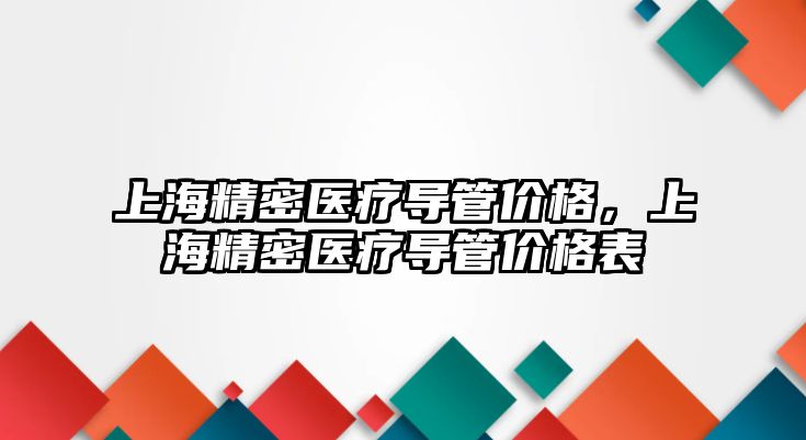 上海精密醫(yī)療導管價格，上海精密醫(yī)療導管價格表