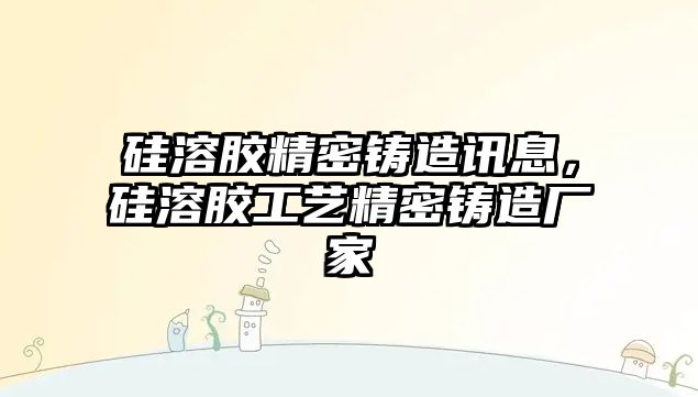 硅溶膠精密鑄造訊息，硅溶膠工藝精密鑄造廠家