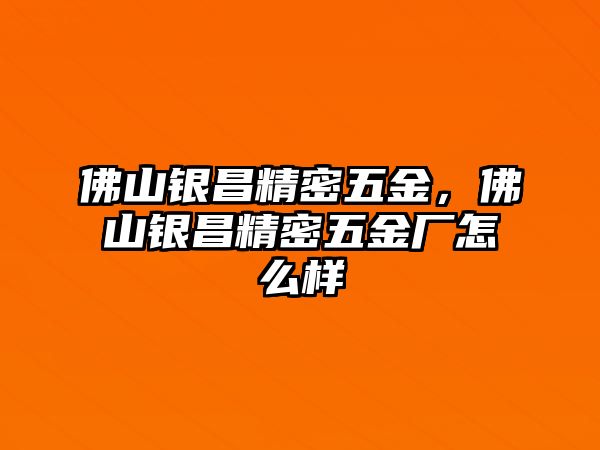 佛山銀昌精密五金，佛山銀昌精密五金廠怎么樣