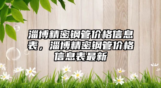 淄博精密鋼管價格信息表，淄博精密鋼管價格信息表最新