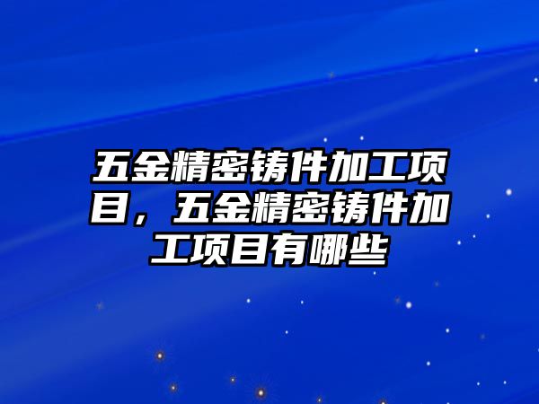 五金精密鑄件加工項(xiàng)目，五金精密鑄件加工項(xiàng)目有哪些