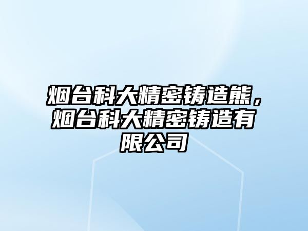 煙臺科大精密鑄造熊，煙臺科大精密鑄造有限公司