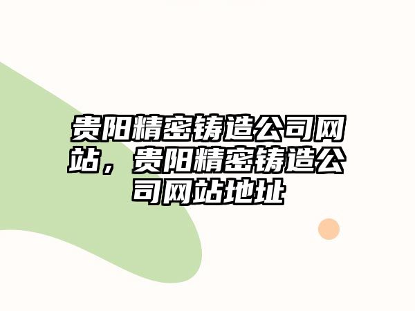 貴陽(yáng)精密鑄造公司網(wǎng)站，貴陽(yáng)精密鑄造公司網(wǎng)站地址