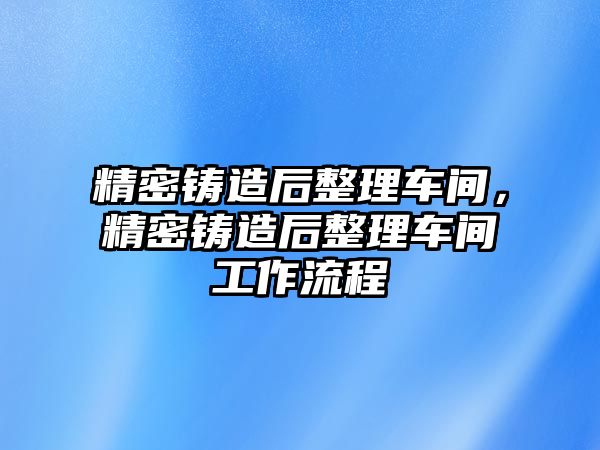 精密鑄造后整理車間，精密鑄造后整理車間工作流程