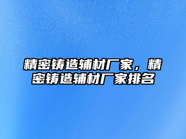 精密鑄造輔材廠家，精密鑄造輔材廠家排名