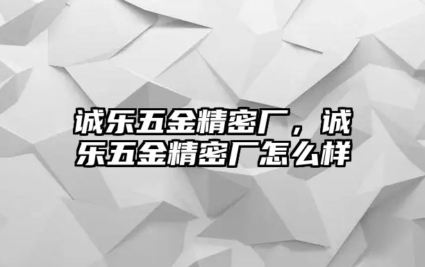 誠樂五金精密廠，誠樂五金精密廠怎么樣