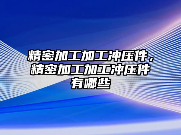 精密加工加工沖壓件，精密加工加工沖壓件有哪些