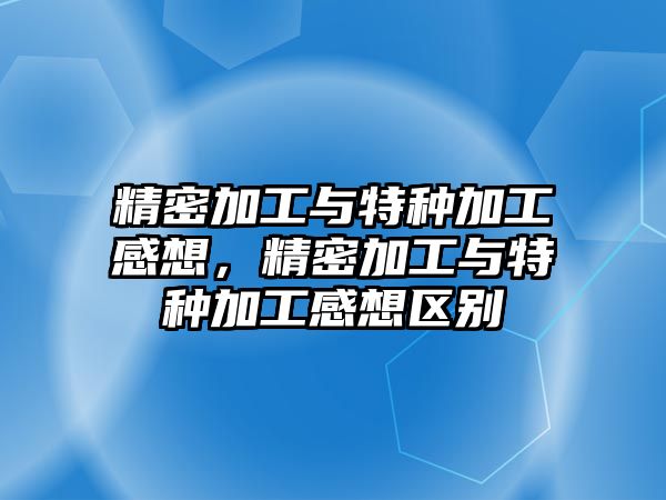 精密加工與特種加工感想，精密加工與特種加工感想?yún)^(qū)別