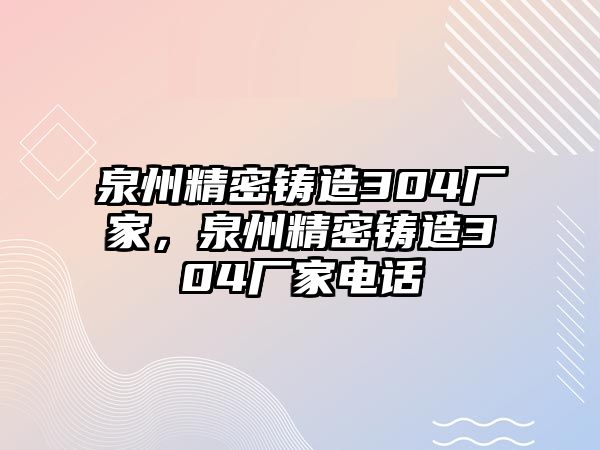 泉州精密鑄造304廠家，泉州精密鑄造304廠家電話