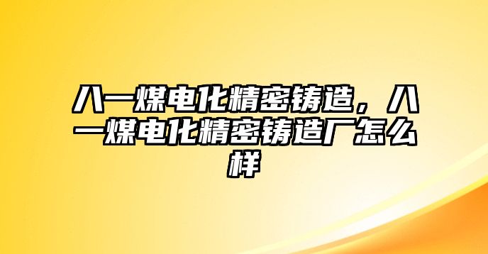 八一煤電化精密鑄造，八一煤電化精密鑄造廠(chǎng)怎么樣