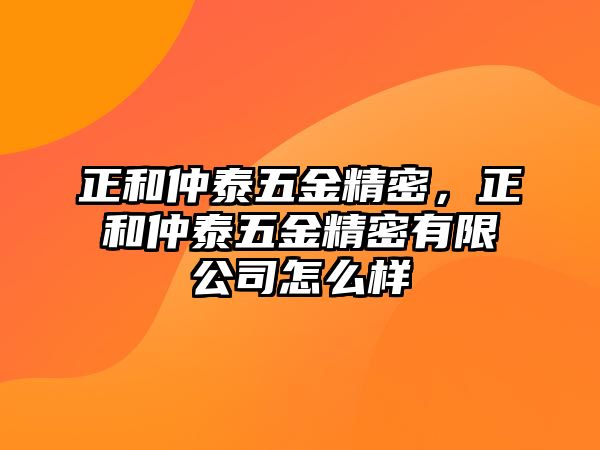 正和仲泰五金精密，正和仲泰五金精密有限公司怎么樣