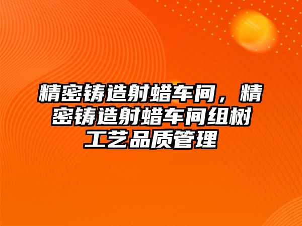 精密鑄造射蠟車間，精密鑄造射蠟車間組樹工藝品質(zhì)管理