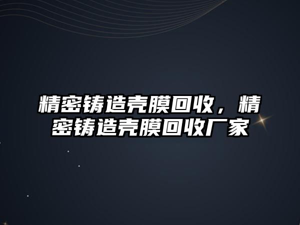 精密鑄造殼膜回收，精密鑄造殼膜回收廠家