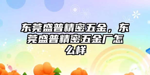 東莞盛普精密五金，東莞盛普精密五金廠怎么樣