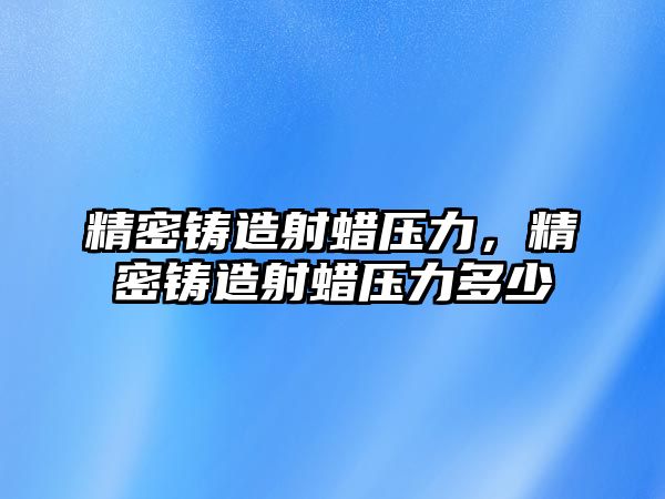 精密鑄造射蠟壓力，精密鑄造射蠟壓力多少