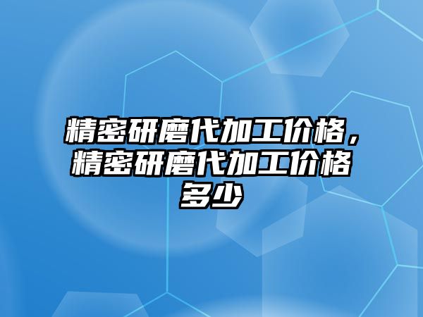 精密研磨代加工價(jià)格，精密研磨代加工價(jià)格多少