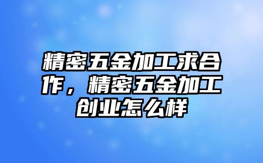 精密五金加工求合作，精密五金加工創(chuàng)業(yè)怎么樣