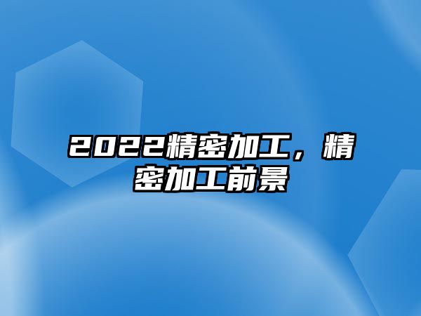 2022精密加工，精密加工前景