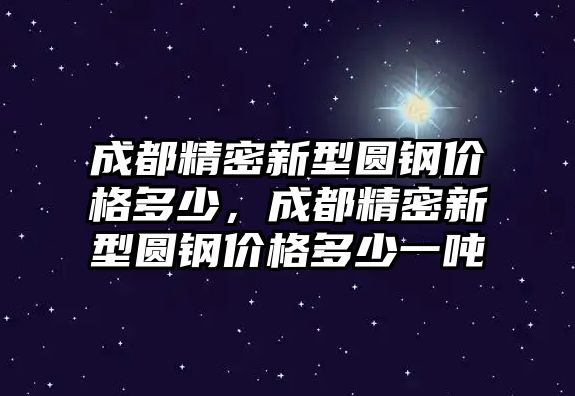 成都精密新型圓鋼價(jià)格多少，成都精密新型圓鋼價(jià)格多少一噸