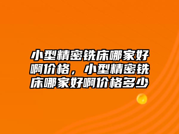 小型精密銑床哪家好啊價格，小型精密銑床哪家好啊價格多少