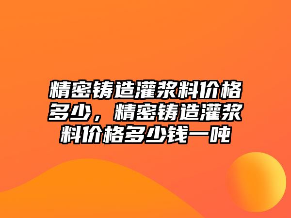 精密鑄造灌漿料價(jià)格多少，精密鑄造灌漿料價(jià)格多少錢一噸