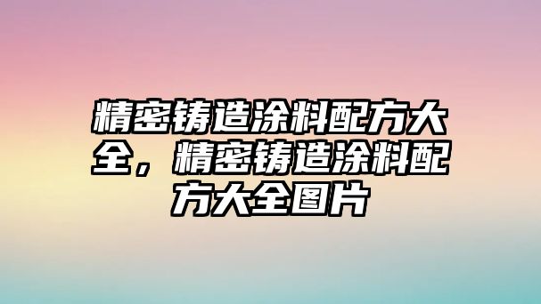 精密鑄造涂料配方大全，精密鑄造涂料配方大全圖片