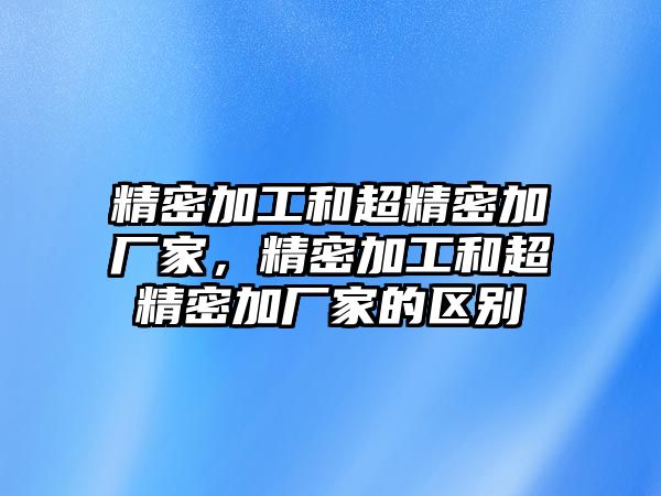 精密加工和超精密加廠家，精密加工和超精密加廠家的區(qū)別