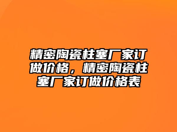 精密陶瓷柱塞廠家訂做價格，精密陶瓷柱塞廠家訂做價格表