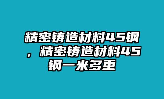 精密鑄造材料45鋼，精密鑄造材料45鋼一米多重