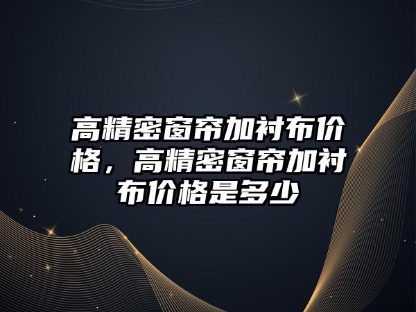 高精密窗簾加襯布價(jià)格，高精密窗簾加襯布價(jià)格是多少