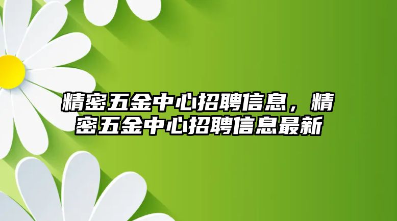 精密五金中心招聘信息，精密五金中心招聘信息最新