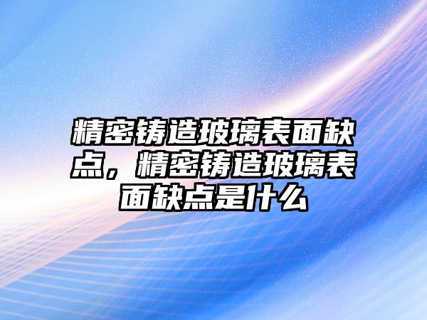 精密鑄造玻璃表面缺點(diǎn)，精密鑄造玻璃表面缺點(diǎn)是什么