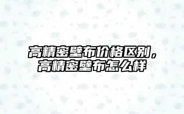 高精密壁布價格區(qū)別，高精密壁布怎么樣