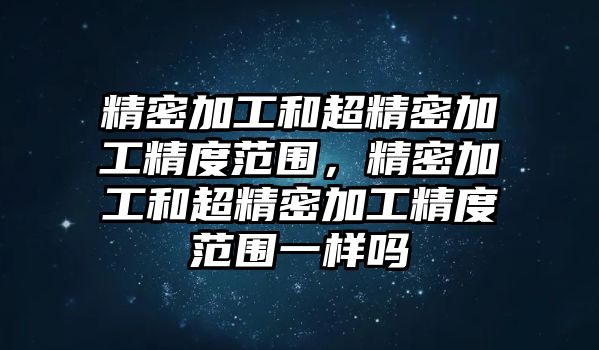 精密加工和超精密加工精度范圍，精密加工和超精密加工精度范圍一樣嗎