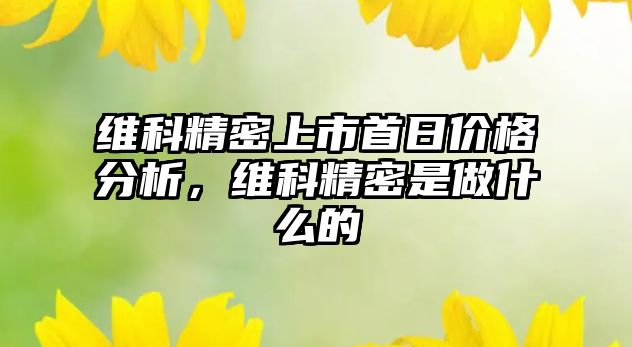 維科精密上市首日價格分析，維科精密是做什么的