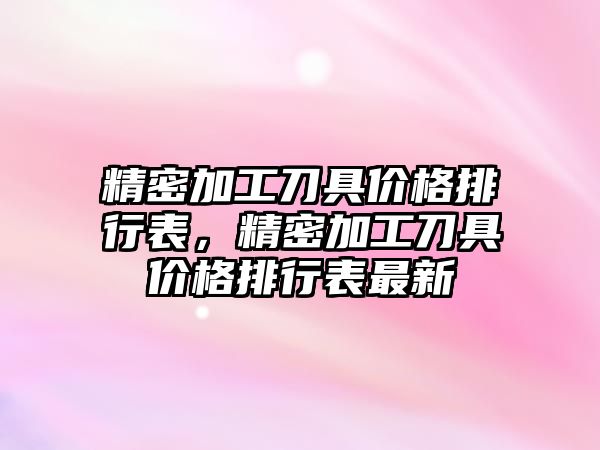 精密加工刀具價格排行表，精密加工刀具價格排行表最新