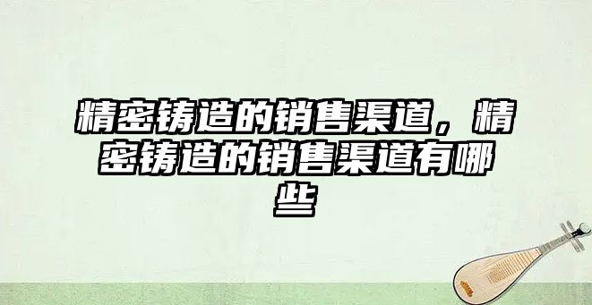 精密鑄造的銷售渠道，精密鑄造的銷售渠道有哪些