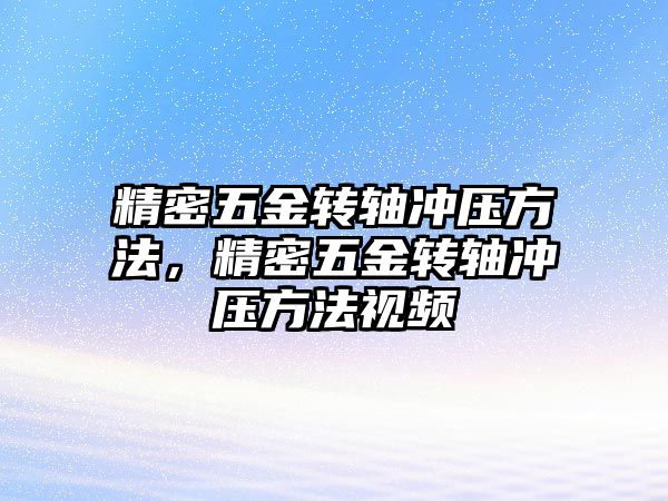 精密五金轉(zhuǎn)軸沖壓方法，精密五金轉(zhuǎn)軸沖壓方法視頻