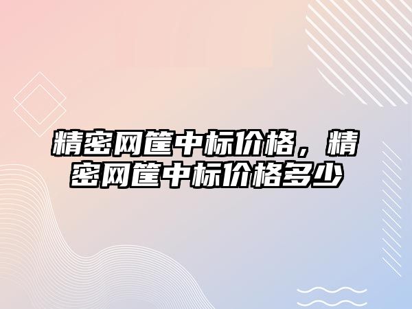 精密網筐中標價格，精密網筐中標價格多少