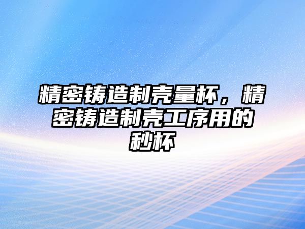 精密鑄造制殼量杯，精密鑄造制殼工序用的秒杯