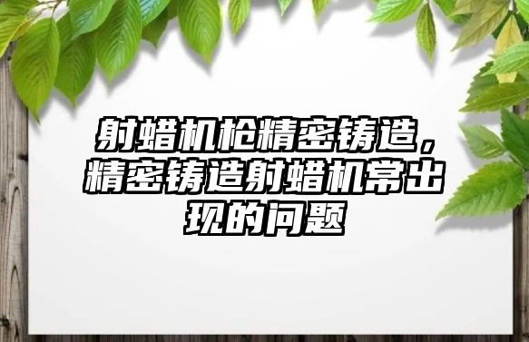 射蠟機(jī)槍精密鑄造，精密鑄造射蠟機(jī)常出現(xiàn)的問題