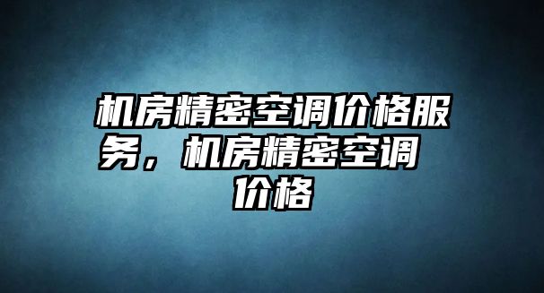 機(jī)房精密空調(diào)價(jià)格服務(wù)，機(jī)房精密空調(diào) 價(jià)格