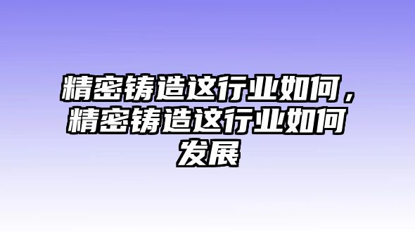 精密鑄造這行業(yè)如何，精密鑄造這行業(yè)如何發(fā)展