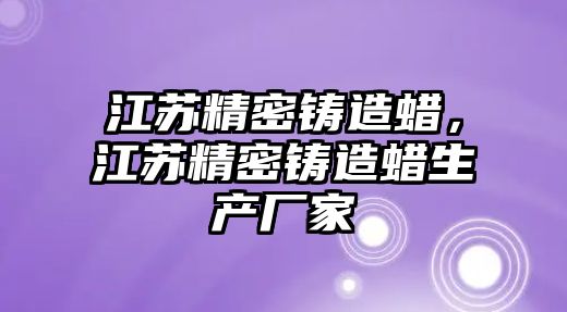 江蘇精密鑄造蠟，江蘇精密鑄造蠟生產(chǎn)廠家