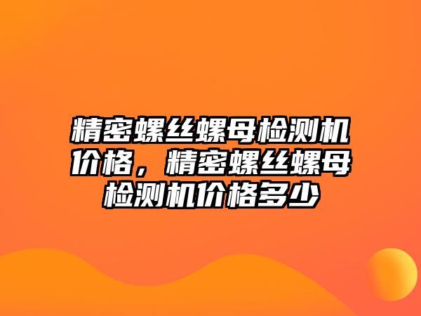 精密螺絲螺母檢測機價格，精密螺絲螺母檢測機價格多少