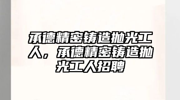 承德精密鑄造拋光工人，承德精密鑄造拋光工人招聘