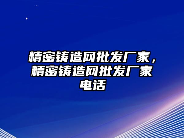 精密鑄造網(wǎng)批發(fā)廠家，精密鑄造網(wǎng)批發(fā)廠家電話